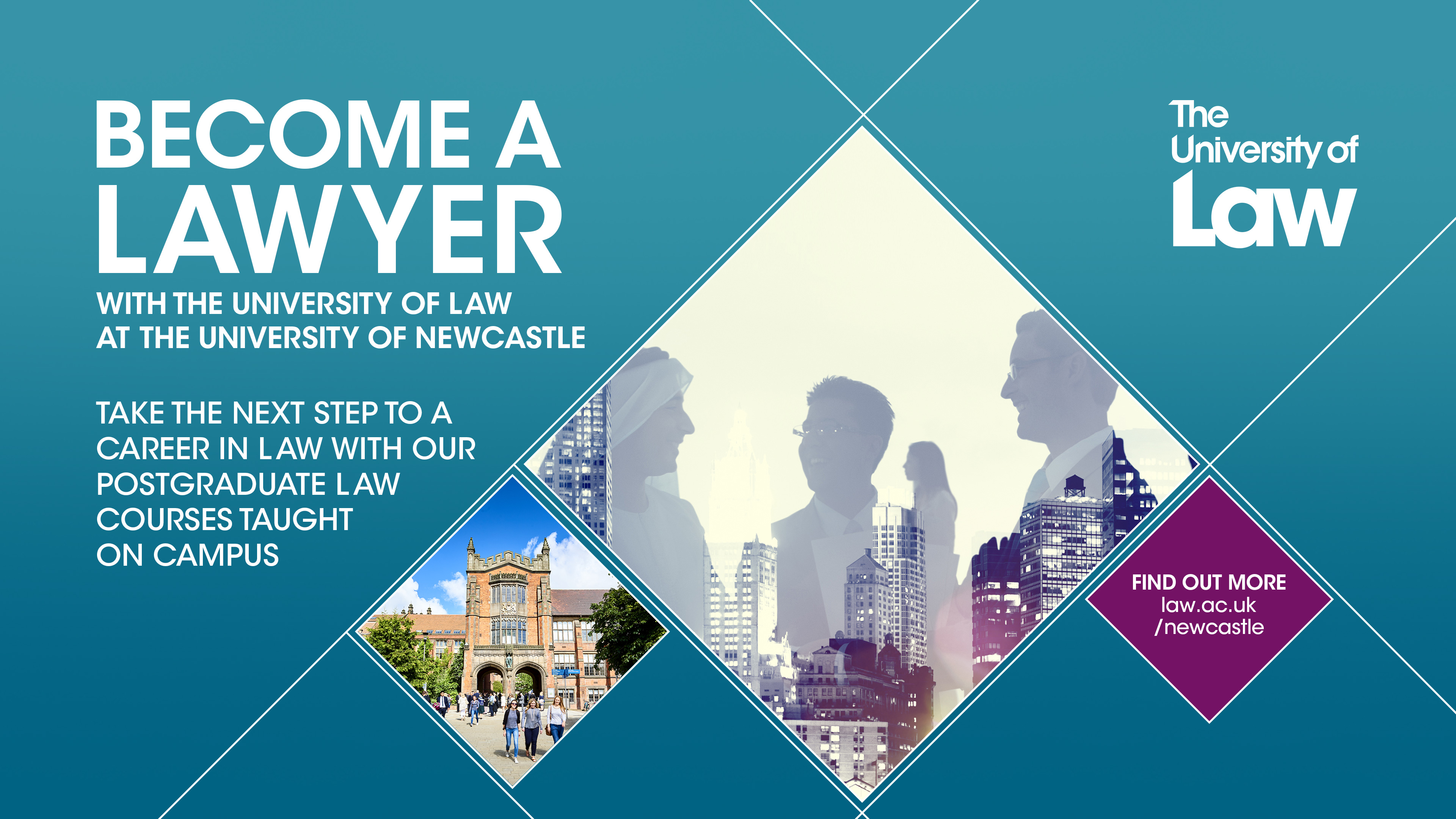 Blue background with following text: Become a Lawyer with the University of Law at the University of Newcastle

Take the next step to a career in Law with our postgraduate law courses taught on campus.

Find out more: law.ac.uk/newcastle